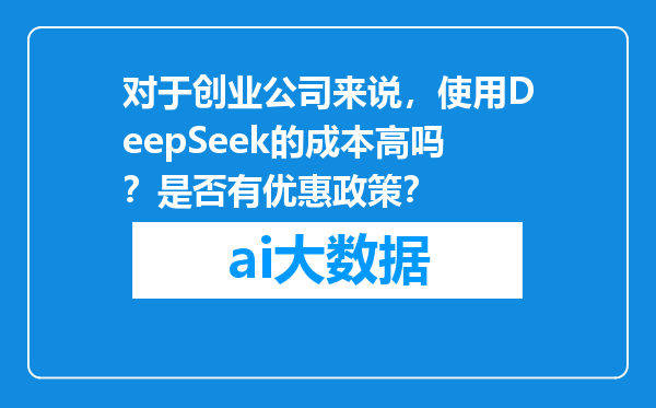 对于创业公司来说，使用DeepSeek的成本高吗？是否有优惠政策？