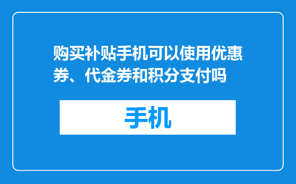 购买补贴手机可以使用优惠券、代金券和积分支付吗