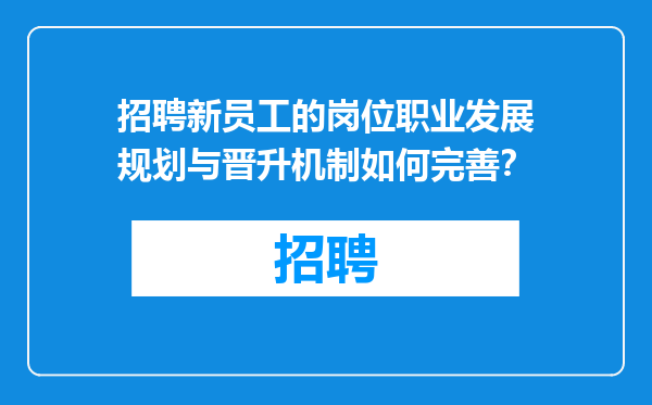 招聘新员工的岗位职业发展规划与晋升机制如何完善？