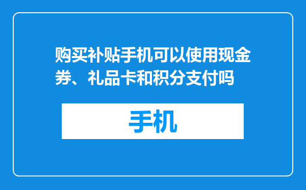购买补贴手机可以使用现金券、礼品卡和积分支付吗