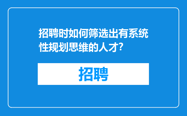 招聘时如何筛选出有系统性规划思维的人才？
