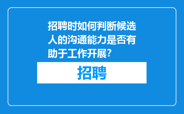 招聘时如何判断候选人的沟通能力是否有助于工作开展？