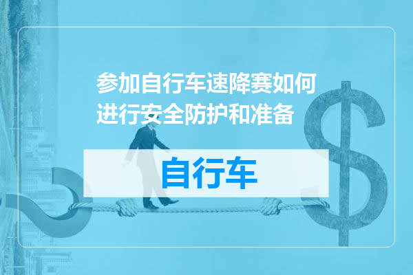 参加自行车速降赛如何进行安全防护和准备