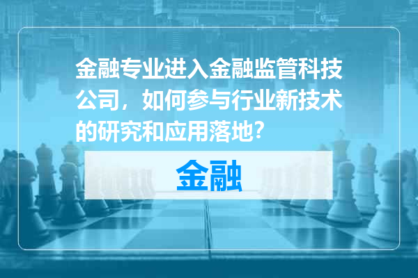 金融专业进入金融监管科技公司，如何参与行业新技术的研究和应用落地？