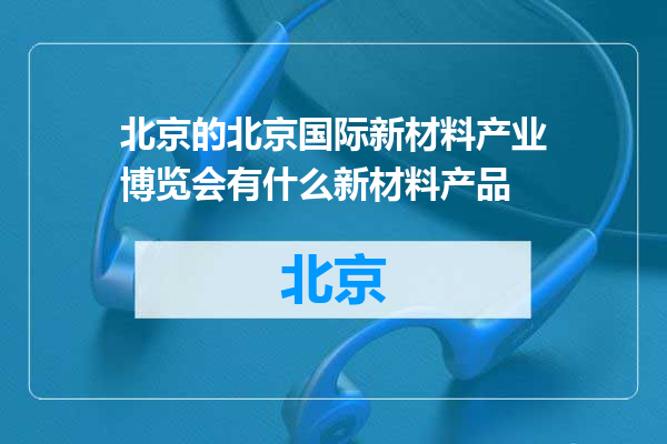 北京国际新材料产业博览会有什么新材料产品
