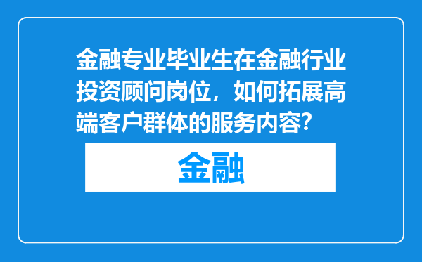 金融专业毕业生在金融行业投资顾问岗位，如何拓展高端客户群体的服务内容？