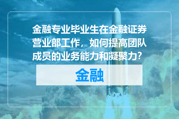金融专业毕业生在金融证券营业部工作，如何提高团队成员的业务能力和凝聚力？