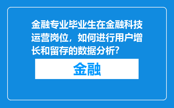 金融专业毕业生在金融科技运营岗位，如何进行用户增长和留存的数据分析？