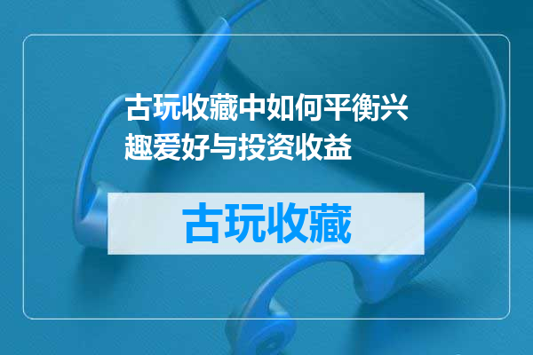 古玩收藏中如何平衡兴趣爱好与投资收益