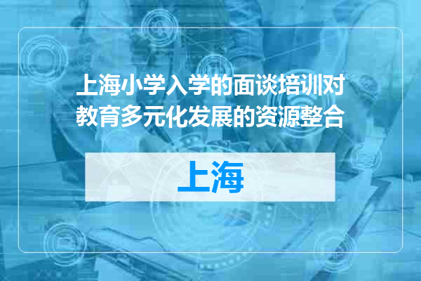 上海小学入学的面谈培训对教育多元化发展的资源整合