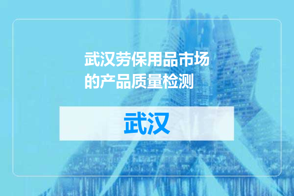 武汉劳保用品市场的产品质量检测