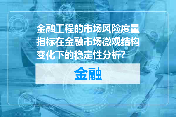 金融工程的市场风险度量指标在金融市场微观结构变化下的稳定性分析？