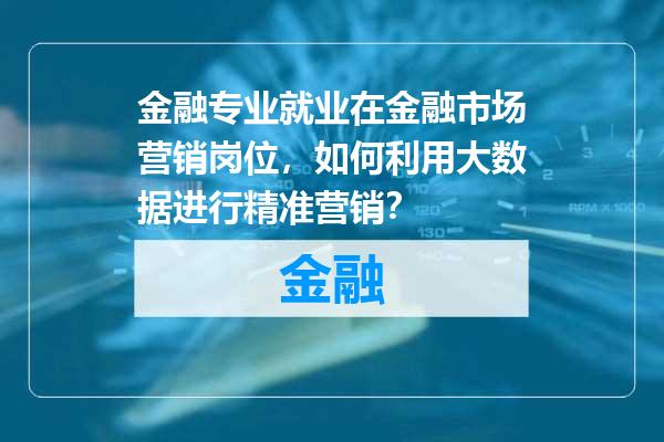 金融专业就业在金融市场营销岗位，如何利用大数据进行精准营销？