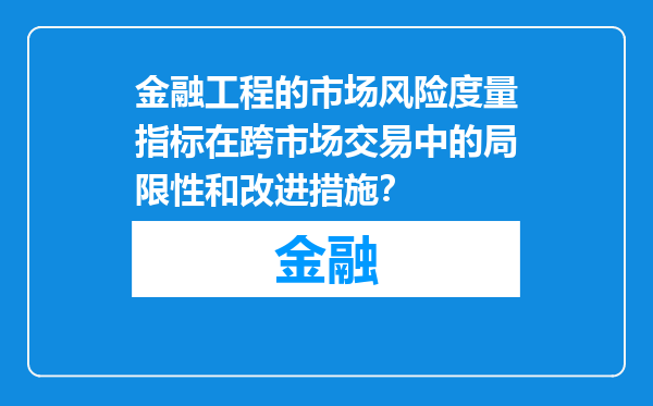 金融工程的市场风险度量指标在跨市场交易中的局限性和改进措施？