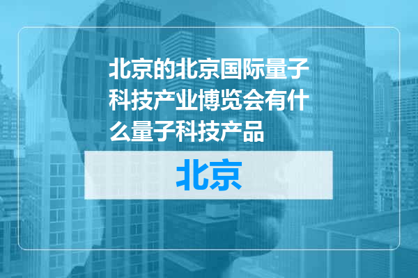 北京国际量子科技产业博览会有什么量子科技产品