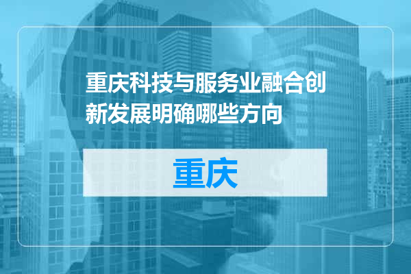 重庆科技与服务业融合创新发展明确哪些方向
