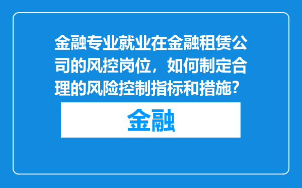 金融专业就业在金融租赁公司的风控岗位，如何制定合理的风险控制指标和措施？
