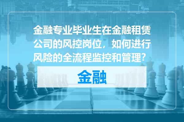 金融专业毕业生在金融租赁公司的风控岗位，如何进行风险的全流程监控和管理？