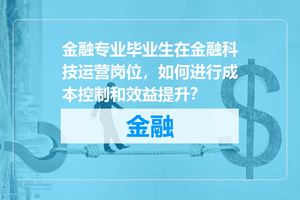 金融专业毕业生在金融科技运营岗位，如何进行成本控制和效益提升？