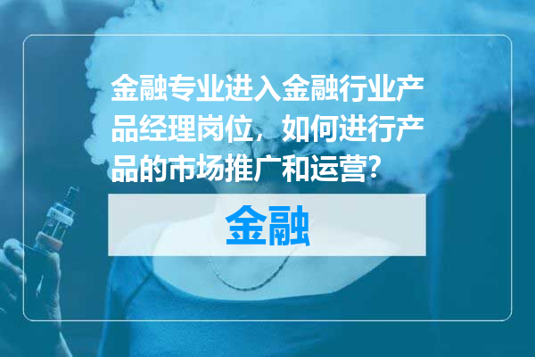 金融专业进入金融行业产品经理岗位，如何进行产品的市场推广和运营？