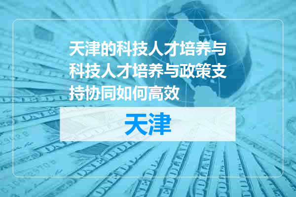 天津的科技人才培养与科技人才培养与政策支持协同如何高效