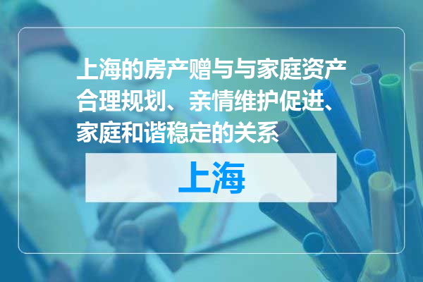上海的房产赠与与家庭资产合理规划、亲情维护促进、家庭和谐稳定的关系