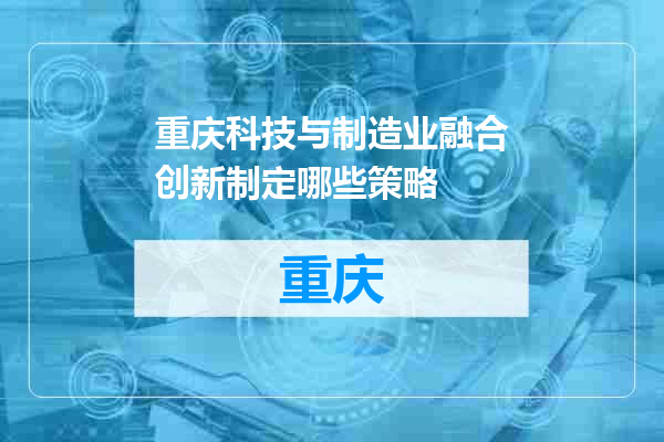 重庆科技与制造业融合创新制定哪些策略