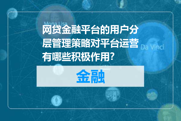 网贷金融平台的用户分层管理策略对平台运营有哪些积极作用？