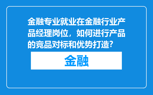 金融专业就业在金融行业产品经理岗位，如何进行产品的竞品对标和优势打造？