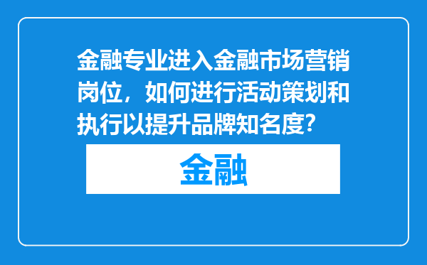 金融专业进入金融市场营销岗位，如何进行活动策划和执行以提升品牌知名度？