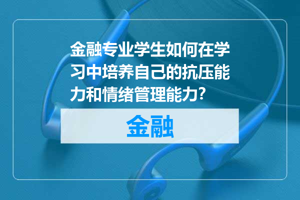 金融专业学生如何在学习中培养自己的抗压能力和情绪管理能力？