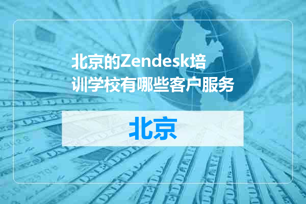 北京的Zendesk培训学校有哪些客户服务