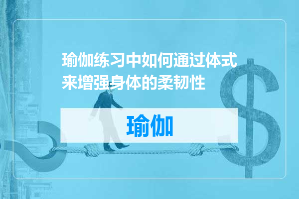 瑜伽练习中如何通过体式来增强身体的柔韧性