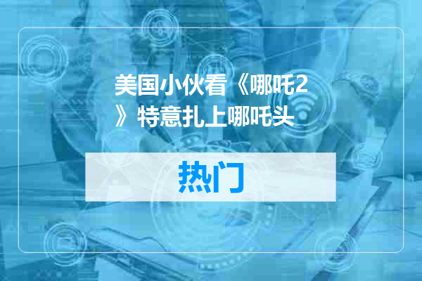 美国小伙看《哪吒2》特意扎上哪吒头