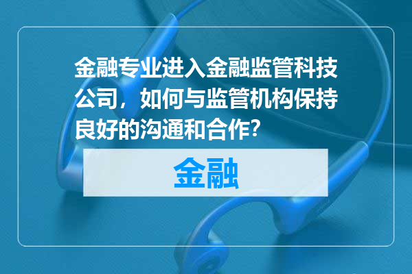 金融专业进入金融监管科技公司，如何与监管机构保持良好的沟通和合作？