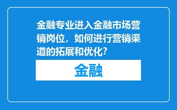 金融专业进入金融市场营销岗位，如何进行营销渠道的拓展和优化？