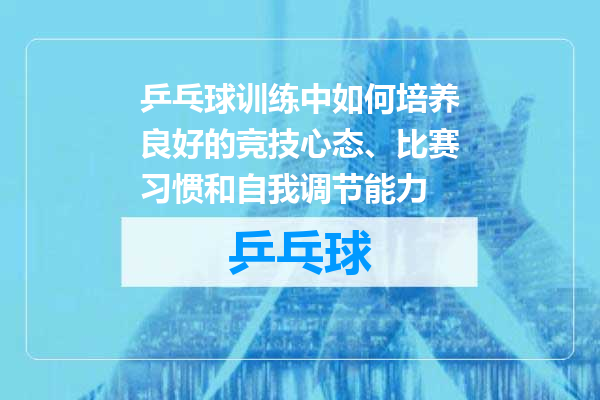 乒乓球训练中如何培养良好的竞技心态、比赛习惯和自我调节能力