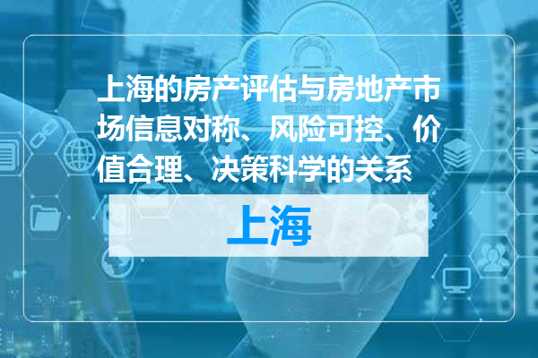 上海的房产评估与房地产市场信息对称、风险可控、价值合理、决策科学的关系