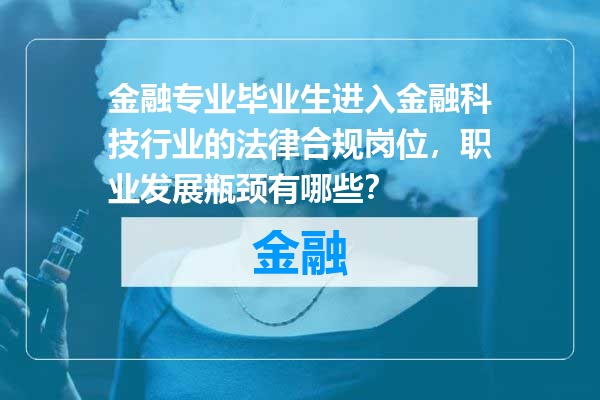 金融专业毕业生进入金融科技行业的法律合规岗位，职业发展瓶颈有哪些？