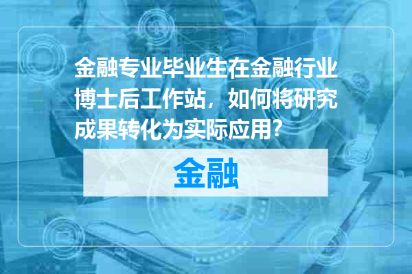 金融专业毕业生在金融行业博士后工作站，如何将研究成果转化为实际应用？
