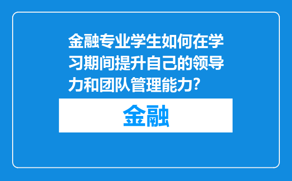 金融专业学生如何在学习期间提升自己的领导力和团队管理能力？