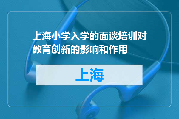 上海小学入学的面谈培训对教育创新的影响和作用