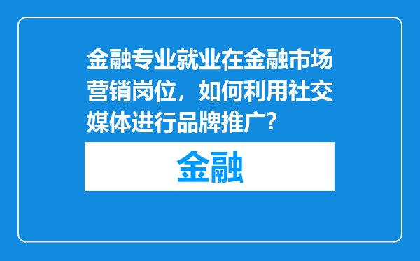 金融专业就业在金融市场营销岗位，如何利用社交媒体进行品牌推广？