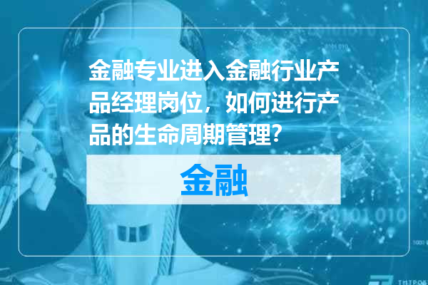 金融专业进入金融行业产品经理岗位，如何进行产品的生命周期管理？
