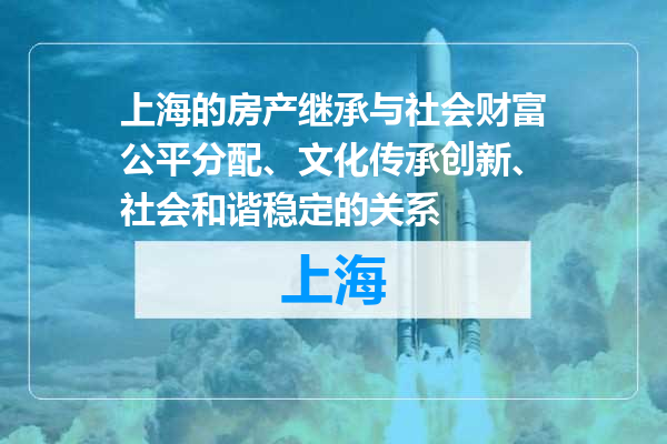 上海的房产继承与社会财富公平分配、文化传承创新、社会和谐稳定的关系