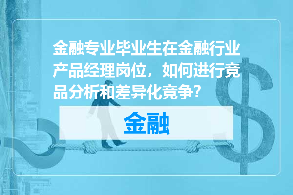 金融专业毕业生在金融行业产品经理岗位，如何进行竞品分析和差异化竞争？
