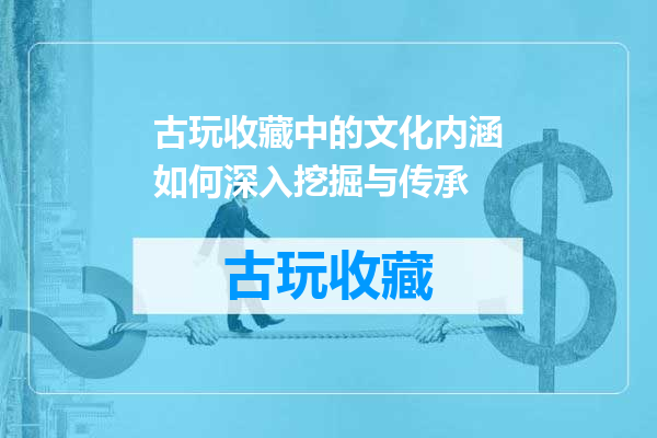 古玩收藏中的文化内涵如何深入挖掘与传承