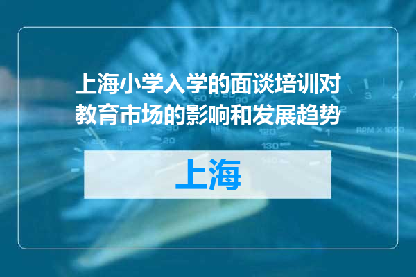 上海小学入学的面谈培训对教育市场的影响和发展趋势