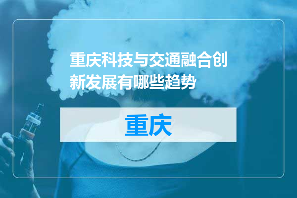重庆科技与交通融合创新发展有哪些趋势