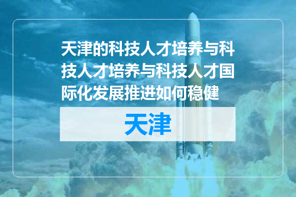 天津的科技人才培养与科技人才培养与科技人才国际化发展推进如何稳健